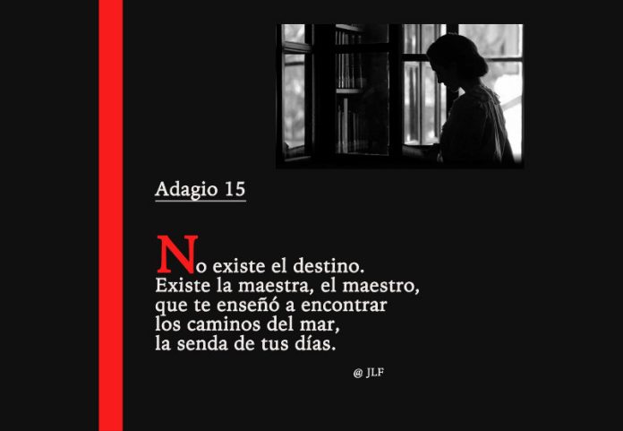 No existe el destino. Existe la maestra, el maestro, que te enseñó a encontrar los caminos del mar, la senda de tus días. JLF.