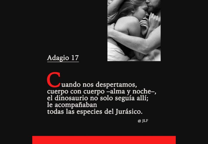Cuando nos despertamos, cuerpo con cuerpo -alma y noche-, el dinosaurio nosolo seguía allí; le acompañaban todas las especies del Jurásico. JLF.