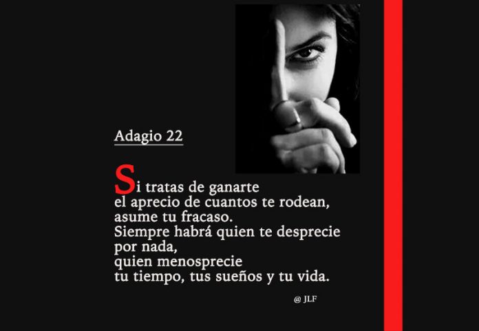Si tratas de ganarte el aprecio de cuantos te rodean, asume tu fracaso. Siempre habrá quien te desprecio por nada quien menosprecie tu tiempo, tus sueños y tu vida.
